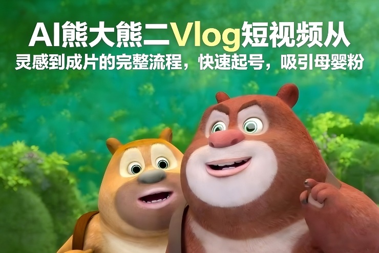 AI熊大熊二Vlog短视频从灵感到成片的完整流程，快速起号，吸引母婴粉-小牛学府
