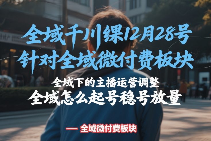 全域千川线下课12月28号，针对全域微付费板块，全域下的主播运营调整，全域怎么起号稳号放量-小牛学府