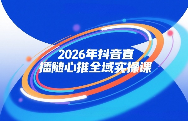 2026年抖音直播随心推全域实操课，自然流、微付费、全域投放、小圈子直播，实操讲解，细节满满-小牛学府