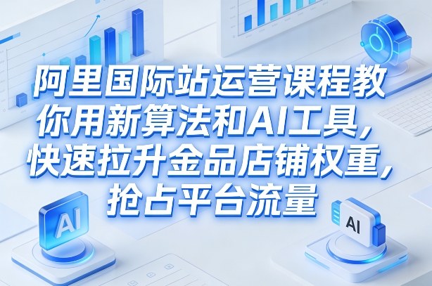 阿里国际站运营课程，教你用新算法和AI工具，快速拉升金品店铺权重，抢占平台流量（更新2026）-小牛学府