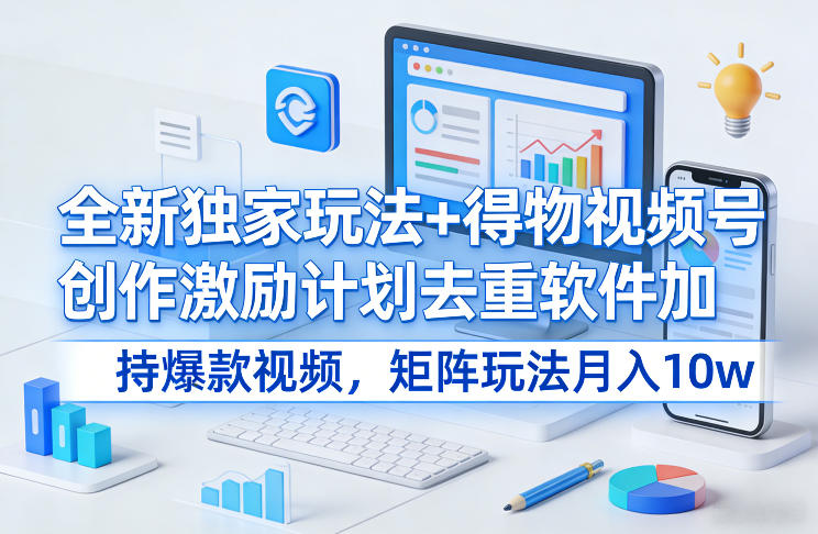 全新独家玩法+得物视频号创作激励计划去重软件加持爆款视频，矩阵玩法月入10w+【揭秘】-小牛学府