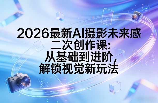 2026最新AI摄影未来感二次创作课：从基础到进阶，解锁视觉新玩法-小牛学府