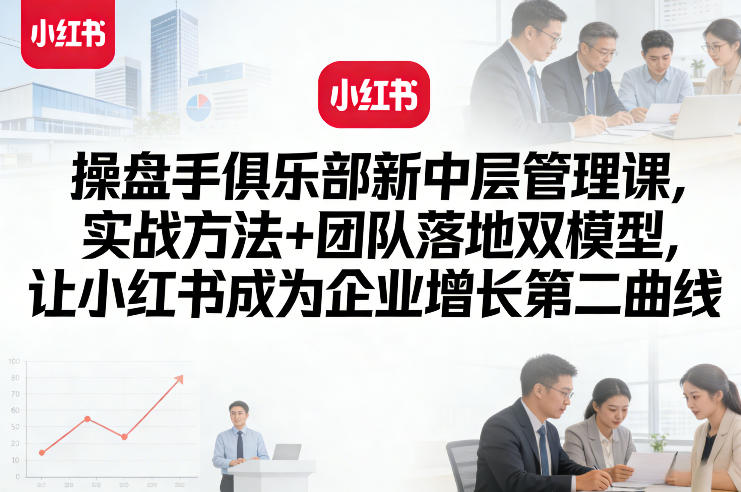 操盘手俱乐部新中层管理课，实战方法+团队落地双模型，让小红书成为企业增长第二曲线-小牛学府