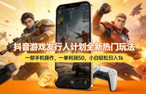 抖音游戏发行人计划全新热门玩法,一部手机操作,一单利润50,小白轻松日入1k【揭秘】-小牛学府