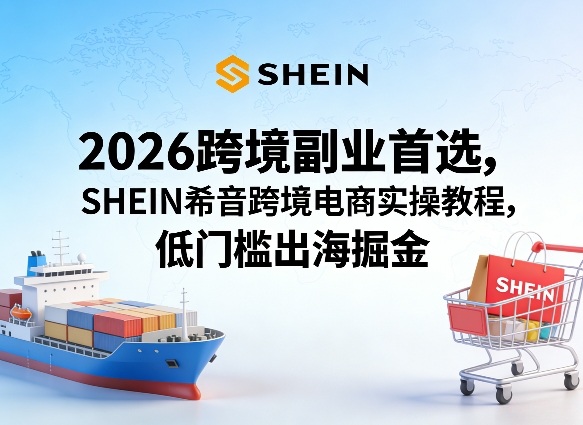 2026跨境副业首选，SHEIN希音跨境电商实操教程，低门槛出海掘金-小牛学府