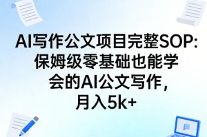 AI写作公文项目完整SOP，保姆级零基础也能学会的AI公文写作，月入5k+-小牛学府