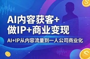 AI内容获客+做IP+商业变现，AI+IP从内容流量到一人公司商业化-小牛学府