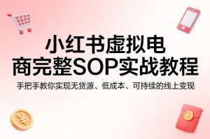 小红书虚拟电商完整SOP实战教程,手把手教你,实现无货源、低成本、可持续的线上变现-小牛学府