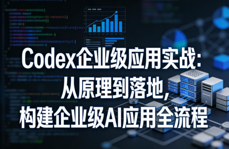Codex企业级应用实战：从原理到落地，构建企业级AI应用全流程-小牛学府