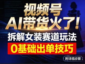 视频号AI带货火了！拆解女装赛道玩法，0基础也能稳定出单，附详细步骤-小牛学府