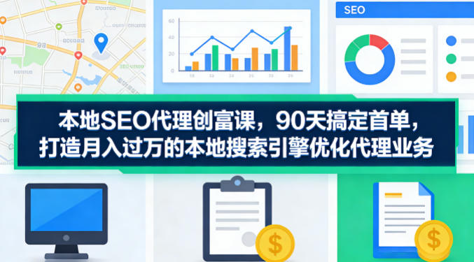 本地SEO代理创富课，90天搞定首单，助您打造月入过W的本地搜索引擎优化代理业务-小牛学府