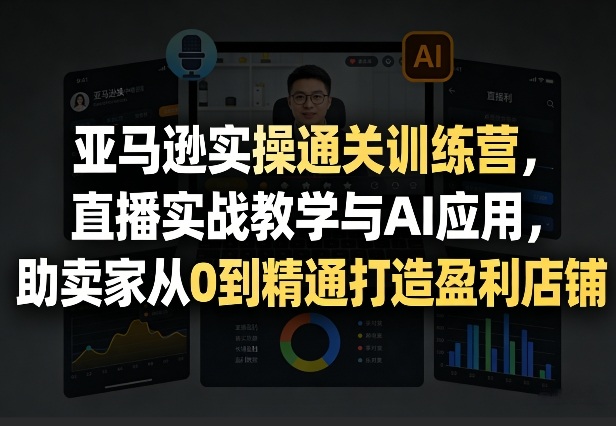 亚马逊实操通关训练营，直播实战教学与AI应用，助卖家从0到精通打造盈利店铺（更新4月29日）-小牛学府