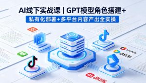 AI线下实战课,GPT模型角色搭建+私有化部署+多平台内容产出全实操-小牛学府