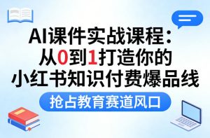 AI课件实战课程，从0到1打造你的小红书知识付费爆品线，抢占教育赛道风口-小牛学府
