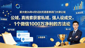 某大佬26年4月5日8天高客单闭门大课公域，真线索获客私域，强人设成交，1个微信1000W净利的方法论-小牛学府