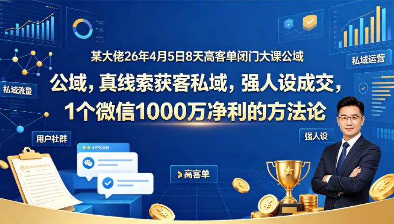 某大佬26年4月5日8天高客单闭门大课公域，真线索获客私域，强人设成交，1个微信1000W净利的方法论-小牛学府