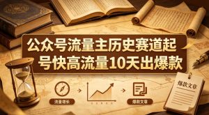 公众号流量主之历史赛道，起号快+高流量，10天就能出爆款！-小牛学府