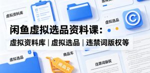 闲鱼虚拟选品资料课：虚拟资料库丨虚拟选品丨违禁词版权等-小牛学府