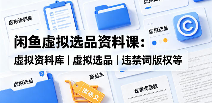闲鱼虚拟选品资料课：虚拟资料库丨虚拟选品丨违禁词版权等-小牛学府