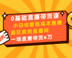 0基础直播带货课:小白也能低成本搭建疯狂卖货直播间:1场直播带货6万-小牛学府