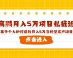 高鹏月入5万项目私徒班,基于个人IP打造的月入5万互利型高产项目!-小牛学府