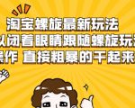 淘宝螺旋最新玩法,可以闭着眼睛跟随螺旋玩法操作 直接粗暴的干起来-小牛学府
