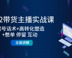 2022带货主播实战课：起号话术+高转化塑造+憋单 停留 互动 全面讲解-小牛学府