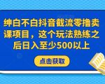 绅白不白抖音截流零撸卖课项目，这个玩法熟练之后日入至少500以上-小牛学府