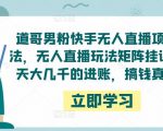 道哥男粉快手无人直播项目玩法,无人直播玩法矩阵挂课,一天大几千的进账,搞钱真快!-小牛学府