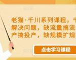 老猫·千川系列课程,千川投放解决问题,缺流量搞流量,缺投产搞投产,缺规模扩规模-小牛学府