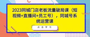 2023同城门店老板流量破局课(短视频+直播间+员工号),同城号系统运营课-小牛学府
