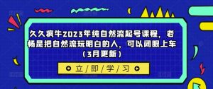 久久疯牛2023年纯自然流起号课程,老杨是把自然流玩明白的人,可以闭眼上车(3月更新)-小牛学府