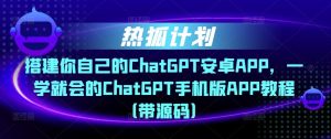 热狐计划·搭建你自己的ChatGPT安卓APP，一学就会的ChatGPT手机版APP教程（带源码）-小牛学府