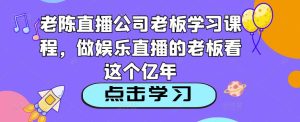 老陈直播公司老板学习课程，做娱乐直播的老板看这个-小牛学府