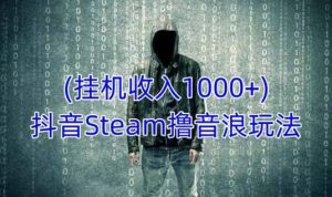 抖音Steam撸音浪玩法,挂机一天收入1000+不露脸 不说话 不封号 社恐人群福音-小牛学府