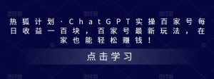热狐计划·ChatGPT实操百家号每日收益一百块，百家号最新玩法，在家也能轻松赚钱！-小牛学府