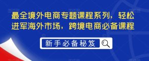 最全境外电商专题课程系列，轻松进军海外市场，跨境电商必备课程-小牛学府