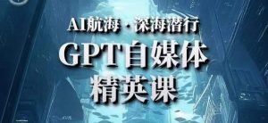 AI航海计划ChatGPT自媒体精英课，快速从入门到进阶（首创调教心流法|实战案例|内容自动化）-小牛学府
