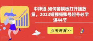 中神通.如何套模板打开播放量,2023短视频账号起号必学课44节(送钩子模板和文档资料)-小牛学府