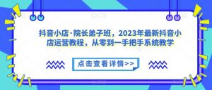 抖音小店·院长弟子班,2023年最新抖音小店运营教程,从零到一手把手系统教学-小牛学府