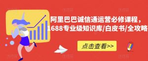 阿里巴巴诚信通运营必修课程,1688专业级知识库/白皮书/全攻略-小牛学府