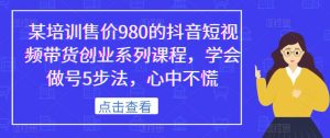 某培训售价980的抖音短视频带货创业系列课程，学会做号5步法，心中不慌-小牛学府