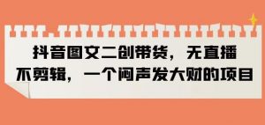 抖音图文二创带货，无直播，不剪辑，一个闷声发大财的项目【揭秘】-小牛学府