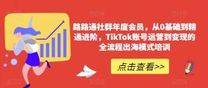 路路通社群年度会员，从0基础到精通进阶，TikTok账号运营到变现的全流程出海模式培训-小牛学府