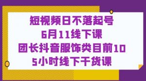 短视频日不落起号【6月11线下课】团长抖音服饰类目前10 5小时线下干货课-小牛学府
