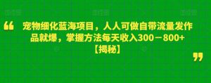 宠物细化蓝海项目，人人可做自带流量发作品就爆，掌握方法每天收入300－800+【揭秘】-小牛学府