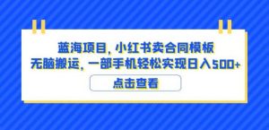 蓝海项目小红书卖合同模板无脑搬运一部手机日入500+(教程+4000份模板)【揭秘】-小牛学府