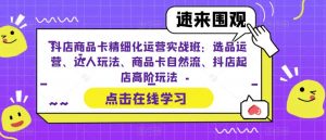 抖店商品卡精细化运营实战班:选品运营、达人玩法、商品卡自然流、抖店起店高阶玩法-小牛学府