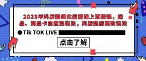 2023年抖店精细化运营线上直播课，选品、商品卡自然流玩法，抖店起店高阶玩法-小牛学府