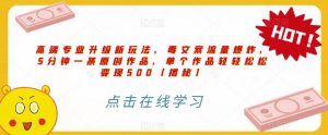 高端专业升级新玩法,毒文案流量爆炸,5分钟一条原创作品,单个作品轻轻松松变现500【揭秘】-小牛学府